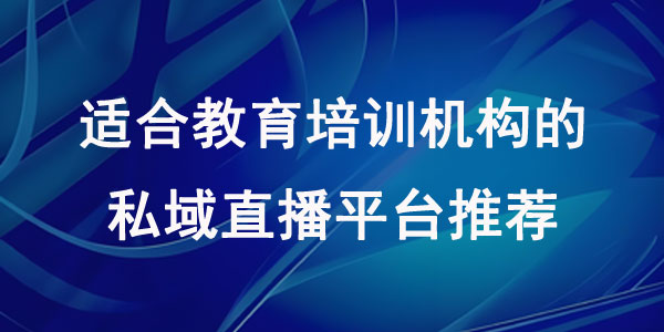 适合教育培训机构的私域直播平台推荐